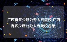 广西有多少所公办大专院校(广西有多少所公办大专院校名单)