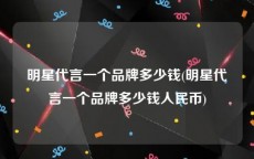 明星代言一个品牌多少钱(明星代言一个品牌多少钱人民币)