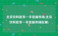 北京饮料批发一手货源市场(北京饮料批发一手货源市场在哪)