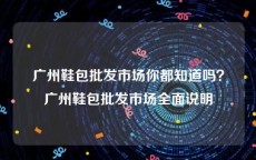 广州鞋包批发市场你都知道吗？广州鞋包批发市场全面说明