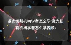 激光切割机初学者怎么学(激光切割机初学者怎么学视频)