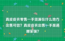 真皮皮衣零售一手货源在什么地方出售可信？真皮皮衣出售一手渠道哪家强？