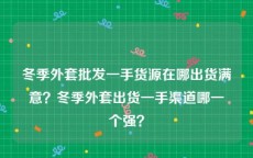 冬季外套批发一手货源在哪出货满意？冬季外套出货一手渠道哪一个强？