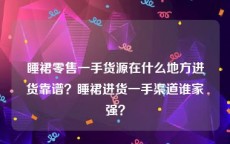 睡裙零售一手货源在什么地方进货靠谱？睡裙进货一手渠道谁家强？