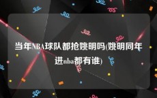 当年NBA球队都抢姚明吗(姚明同年进nba都有谁)