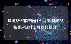 拜访女性客户送什么礼物(拜访女性客户送什么礼物比较好)