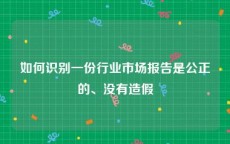 如何识别一份行业市场报告是公正的、没有造假