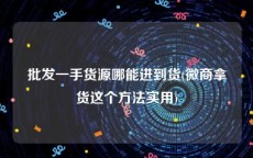 批发一手货源哪能进到货(微商拿货这个方法实用)