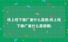 线上线下推广是什么意思(线上线下推广是什么意思啊)