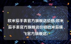 欧米茄手表官方旗舰店价格(欧米茄手表官方旗舰店价格欧米茄碟飞官方旗舰店)