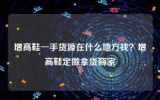 增高鞋一手货源在什么地方找？增高鞋定做拿货商家