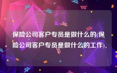 保险公司客户专员是做什么的(保险公司客户专员是做什么的工作)