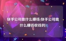 快手公司靠什么赚钱(快手公司靠什么赚钱收钱的)