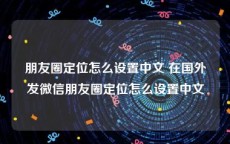 朋友圈定位怎么设置中文 在国外发微信朋友圈定位怎么设置中文