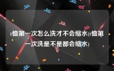 t恤第一次怎么洗才不会缩水(t恤第一次洗是不是都会缩水)