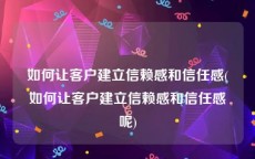 如何让客户建立信赖感和信任感(如何让客户建立信赖感和信任感呢)