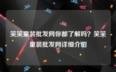 笑笑童装批发网你都了解吗？笑笑童装批发网详细介绍