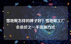 雪地靴怎样的牌子好？雪地靴工厂会员价之一手货源方式