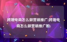 跨境电商怎么做营销推广(跨境电商怎么做营销推广的)