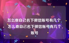 怎么查自己名下微信账号有几个 怎么查自己名下微信账号有几个账号