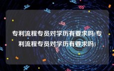 专利流程专员对学历有要求吗(专利流程专员对学历有要求吗)