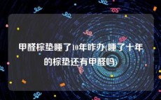 甲醛棕垫睡了10年咋办(睡了十年的棕垫还有甲醛吗)