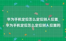 华为手机定位怎么定位别人位置 华为手机定位怎么定位别人位置的