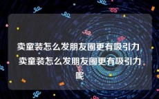 卖童装怎么发朋友圈更有吸引力 卖童装怎么发朋友圈更有吸引力呢