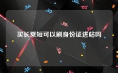 买长乘短可以刷身份证进站吗