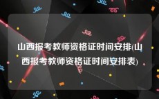 山西报考教师资格证时间安排(山西报考教师资格证时间安排表)