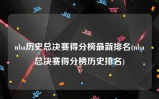 nba历史总决赛得分榜最新排名(nba总决赛得分榜历史排名)