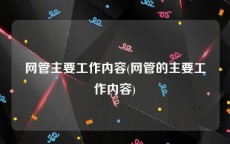 网管主要工作内容(网管的主要工作内容)