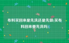 布料买回来是先洗还是先做(买布料回来要先洗吗)