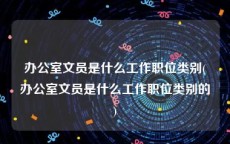 办公室文员是什么工作职位类别(办公室文员是什么工作职位类别的)