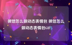 微信怎么做动态表情包 微信怎么做动态表情包GIF