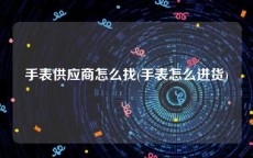 手表供应商怎么找(手表怎么进货)