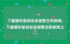 下面哪些是创业资源整合的原则(下面哪些是创业资源整合的原则之一)