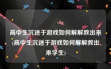 高中生沉迷于游戏如何解解救出来(高中生沉迷于游戏如何解解救出来学生)