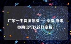 厂家一手货源怎样 *** 拿货(原来微商也可以这样拿货)