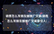 销售怎么发朋友圈推广文案(销售怎么发朋友圈推广文案吸引人)