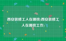 西安装修工人在哪找(西安装修工人在哪找工作)