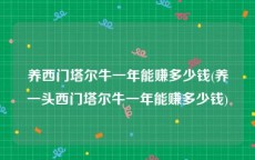 养西门塔尔牛一年能赚多少钱(养一头西门塔尔牛一年能赚多少钱)