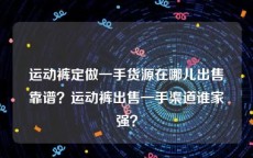 运动裤定做一手货源在哪儿出售靠谱？运动裤出售一手渠道谁家强？