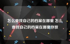 怎么查找自己的档案在哪里 怎么查找自己的档案在哪里存放