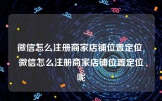 微信怎么注册商家店铺位置定位 微信怎么注册商家店铺位置定位呢