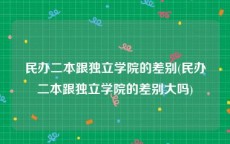 民办二本跟独立学院的差别(民办二本跟独立学院的差别大吗)