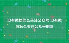 没有微信怎么关注公众号 没有微信怎么关注公众号朋友