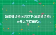 油烟机价格500元以下(油烟机价格500元以下京东店)