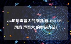 cpu风扇声音大的原因(新 AMD CPU 风扇 声音大 的解决办法)