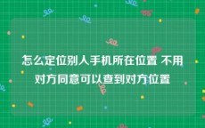 怎么定位别人手机所在位置 不用对方同意可以查到对方位置